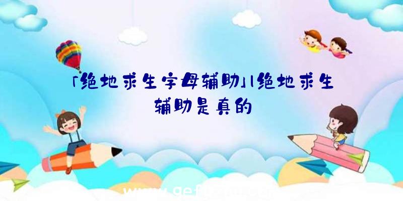 「绝地求生字母辅助」|绝地求生辅助是真的